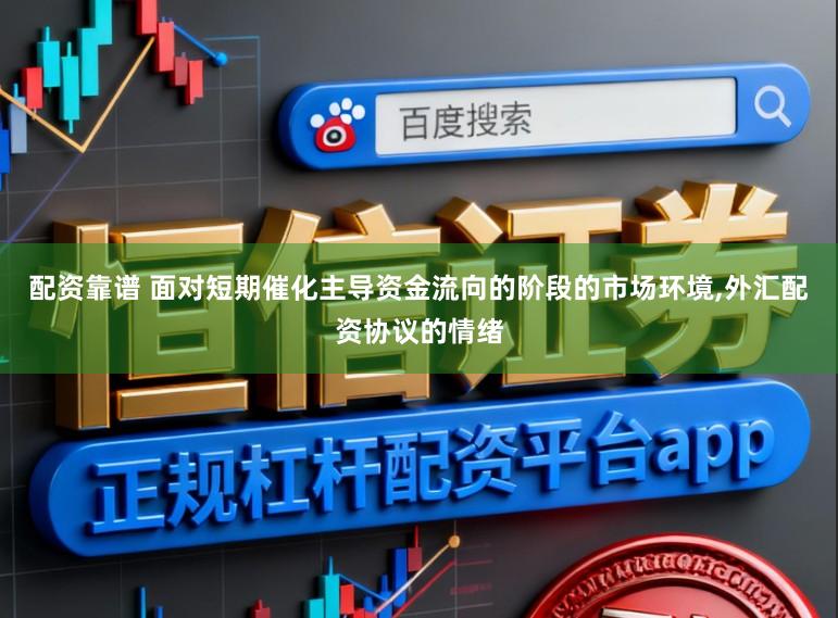 配资靠谱 面对短期催化主导资金流向的阶段的市场环境，外汇配资协议的情绪