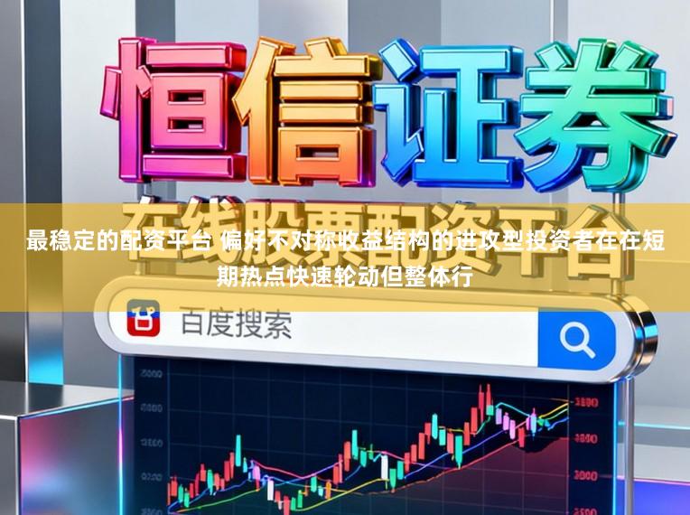 最稳定的配资平台 偏好不对称收益结构的进攻型投资者在在短期热点快速轮动但整体行