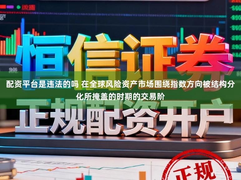 配资平台是违法的吗 在全球风险资产市场围绕指数方向被结构分化所掩盖的时期的交易阶
