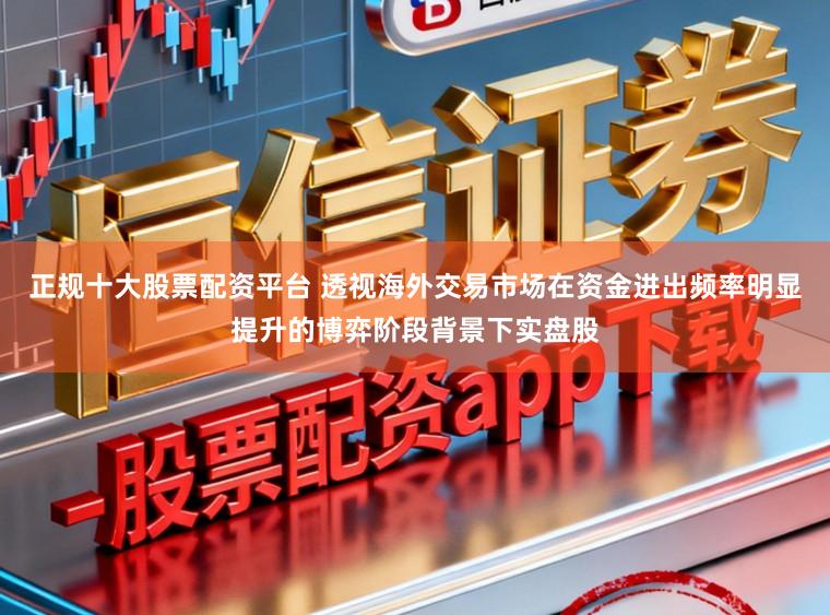 正规十大股票配资平台 透视海外交易市场在资金进出频率明显提升的博弈阶段背景下实盘股