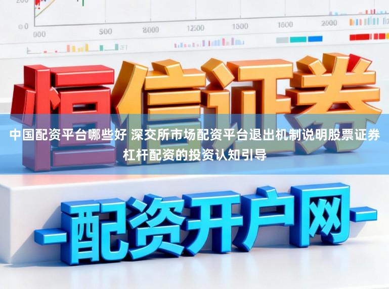 中国配资平台哪些好 深交所市场配资平台退出机制说明股票证券杠杆配资的投资认知引导