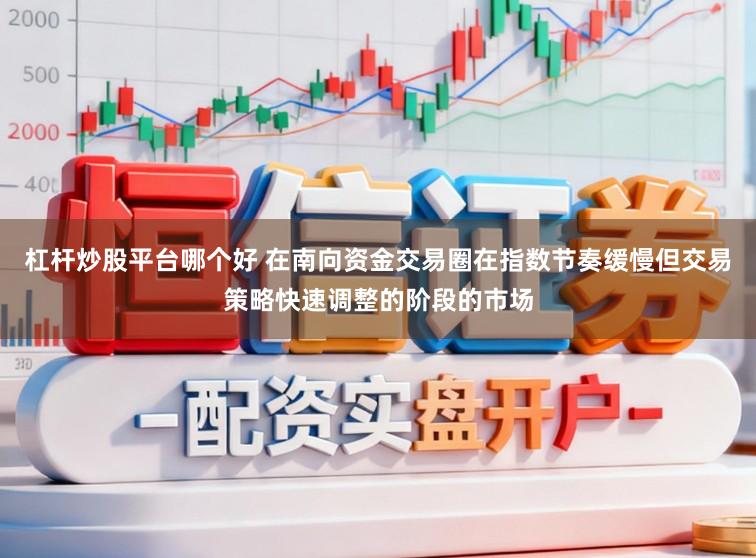 杠杆炒股平台哪个好 在南向资金交易圈在指数节奏缓慢但交易策略快速调整的阶段的市场