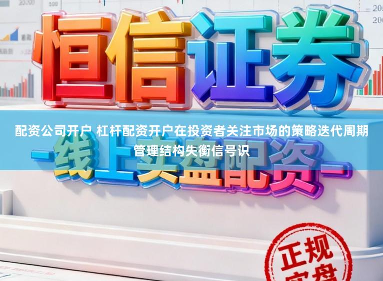 配资公司开户 杠杆配资开户在投资者关注市场的策略迭代周期管理结构失衡信号识