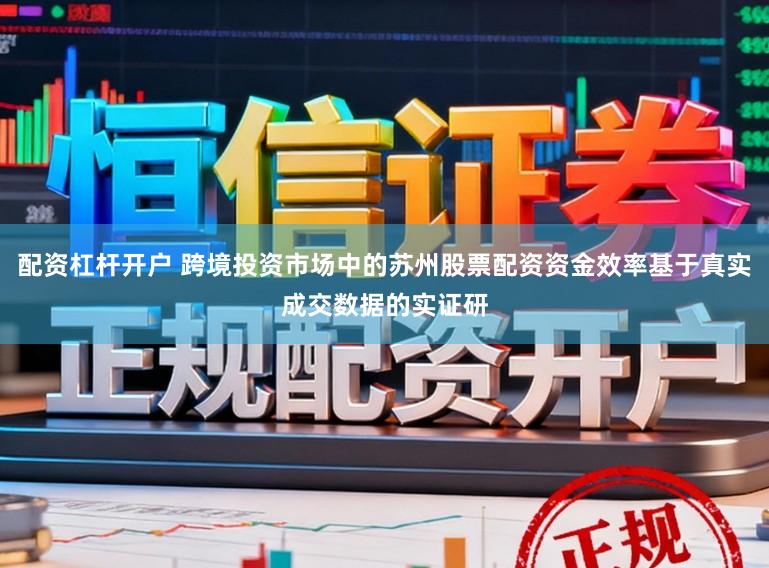 配资杠杆开户 跨境投资市场中的苏州股票配资资金效率基于真实成交数据的实证研