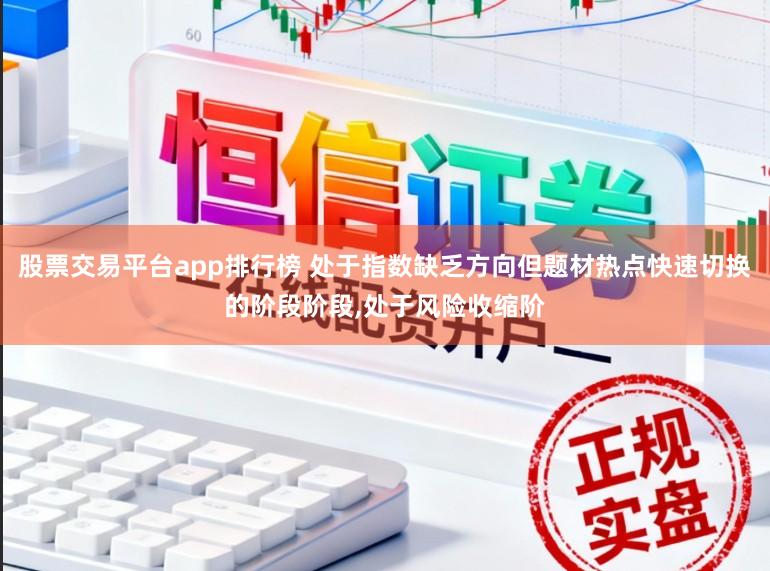 股票交易平台app排行榜 处于指数缺乏方向但题材热点快速切换的阶段阶段，处于风险收缩阶