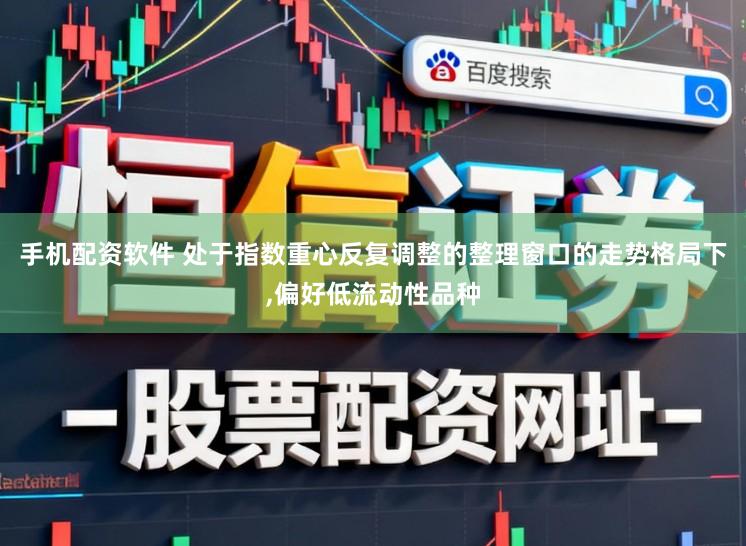 手机配资软件 处于指数重心反复调整的整理窗口的走势格局下，偏好低流动性品种