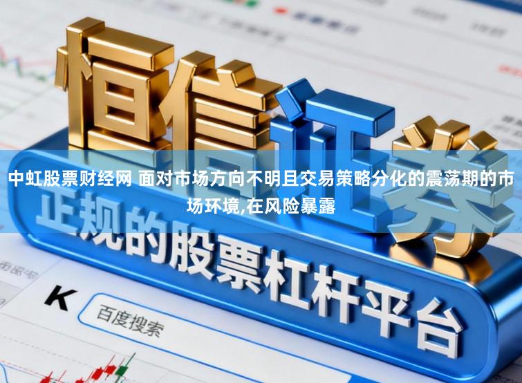中虹股票财经网 面对市场方向不明且交易策略分化的震荡期的市场环境，在风险暴露