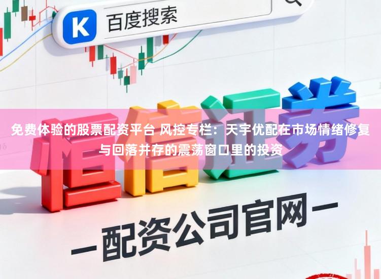 免费体验的股票配资平台 风控专栏：天宇优配在市场情绪修复与回落并存的震荡窗口里的投资