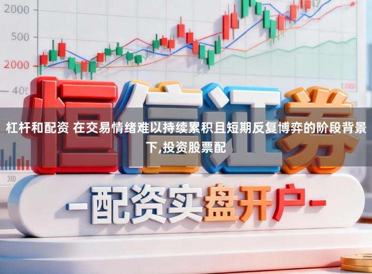 杠杆和配资 在交易情绪难以持续累积且短期反复博弈的阶段背景下，投资股票配