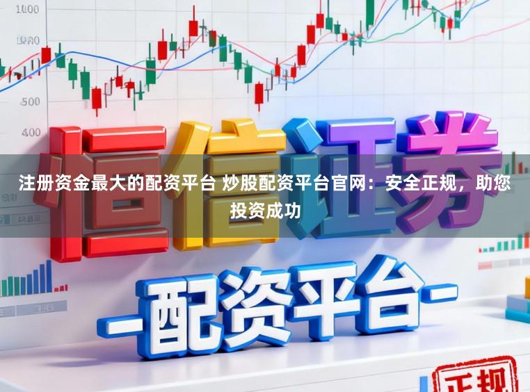 注册资金最大的配资平台 炒股配资平台官网:安全正规,助您投资成功