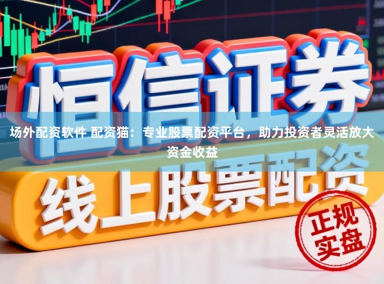 场外配资软件 配资猫：专业股票配资平台，助力投资者灵活放大资金收益
