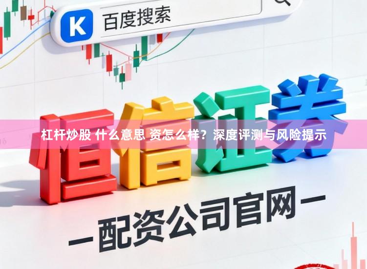 杠杆炒股 什么意思 资怎么样？深度评测与风险提示