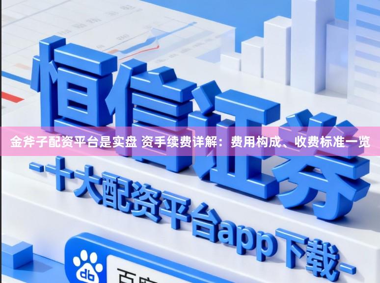 金斧子配资平台是实盘 资手续费详解：费用构成、收费标准一览