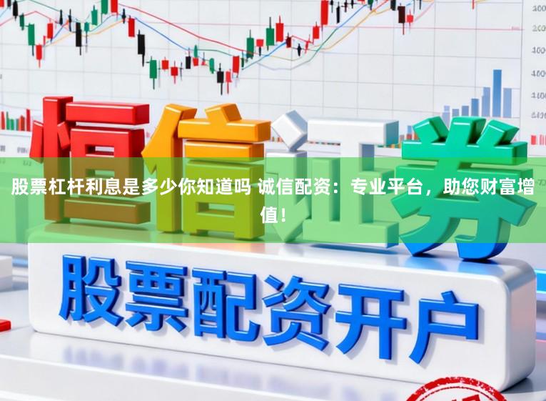 股票杠杆利息是多少你知道吗 诚信配资：专业平台，助您财富增值！