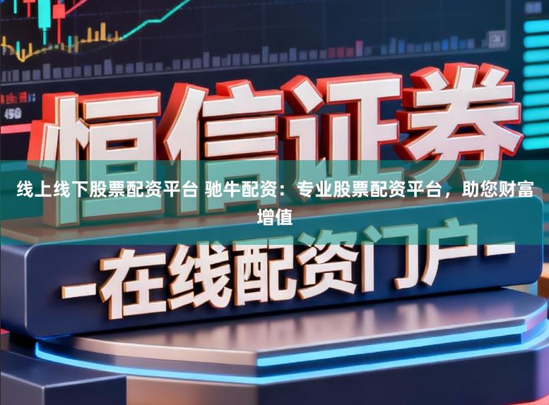 线上线下股票配资平台 驰牛配资:专业股票配资平台,助您财富增值
