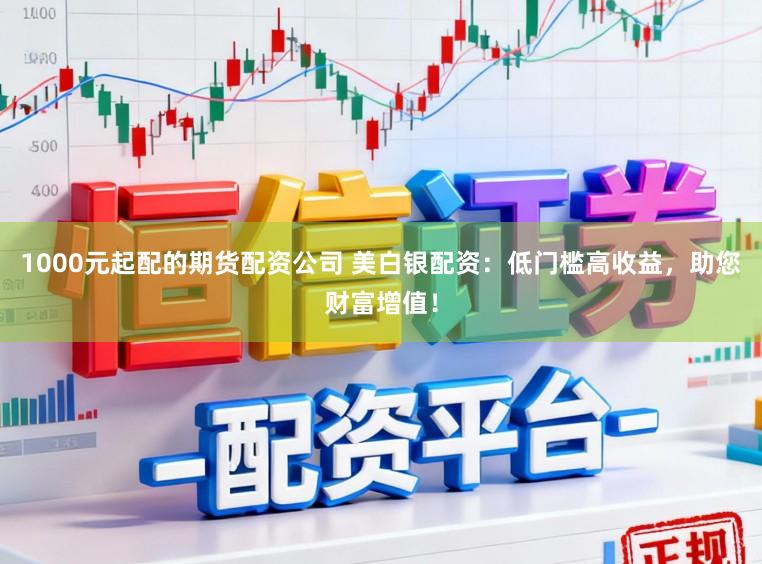 1000元起配的期货配资公司 美白银配资：低门槛高收益，助您财富增值！