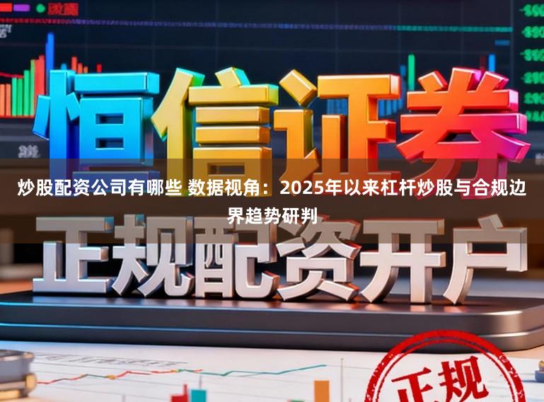 炒股配资公司有哪些 数据视角:2025年以来杠杆炒股与合规边界趋势研判