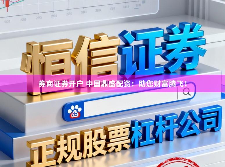 券商证券开户 中国鼎盛配资：助您财富腾飞！