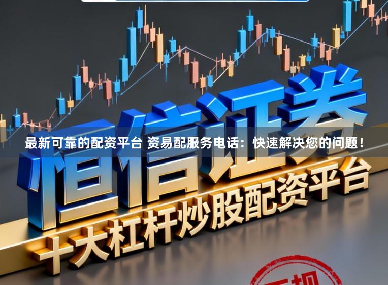 最新可靠的配资平台 资易配服务电话：快速解决您的问题！