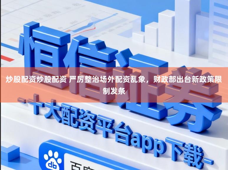 炒股配资炒股配资 严厉整治场外配资乱象，财政部出台新政策限制发条