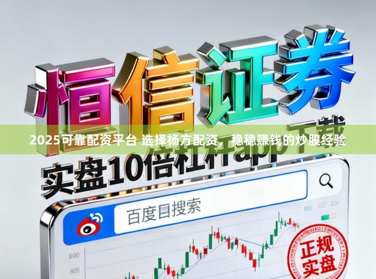 2025可靠配资平台 选择杨方配资，稳稳赚钱的炒股经验