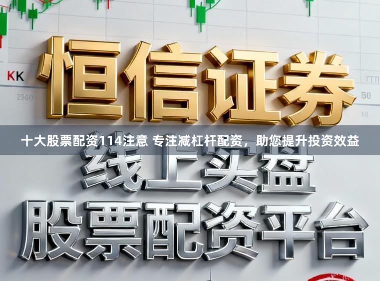 十大股票配资114注意 专注减杠杆配资，助您提升投资效益