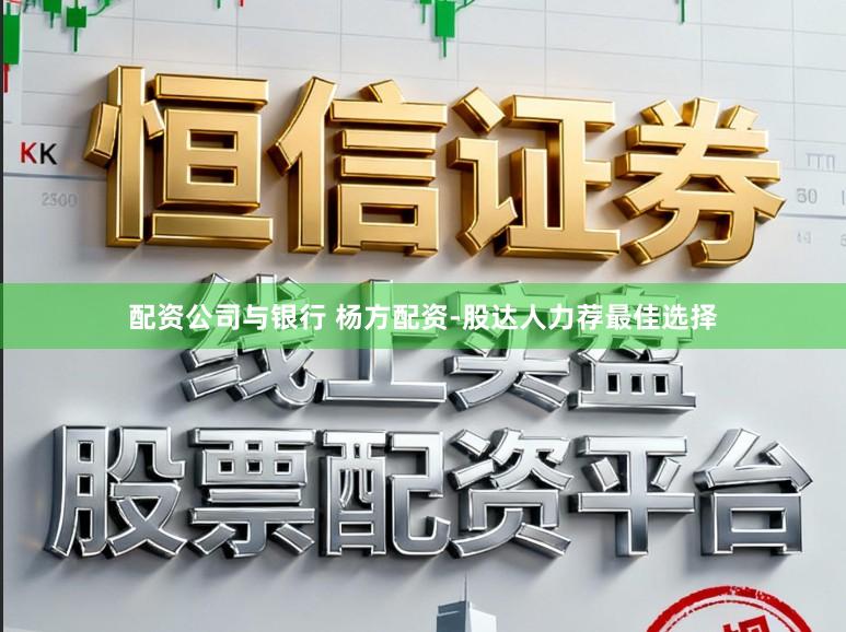 配资公司与银行 杨方配资-股达人力荐最佳选择