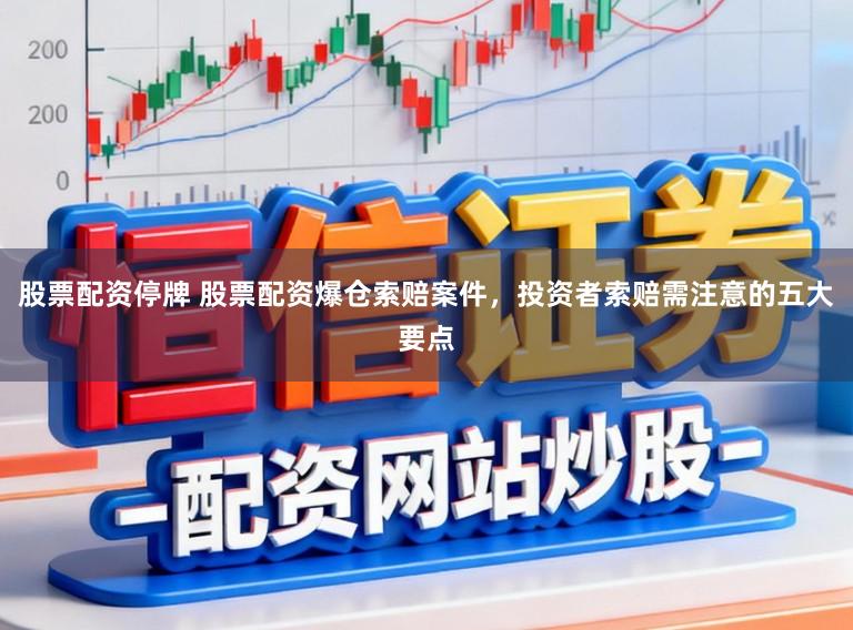 股票配资停牌 股票配资爆仓索赔案件，投资者索赔需注意的五大要点