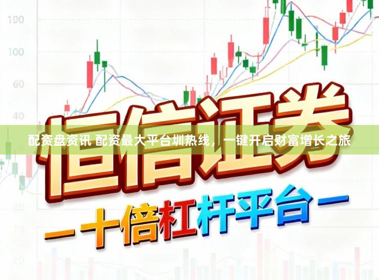 配资盘资讯 配资最大平台圳热线，一键开启财富增长之旅