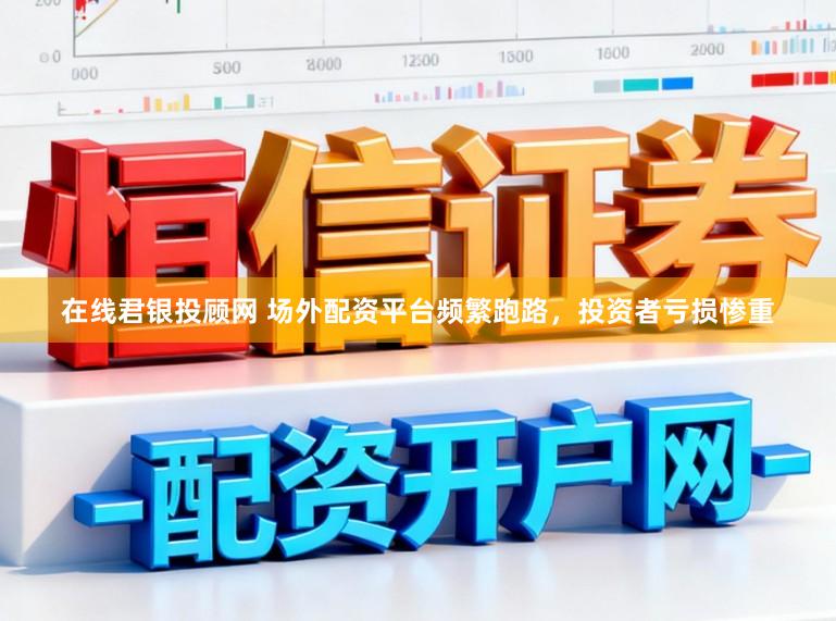 在线君银投顾网 场外配资平台频繁跑路，投资者亏损惨重
