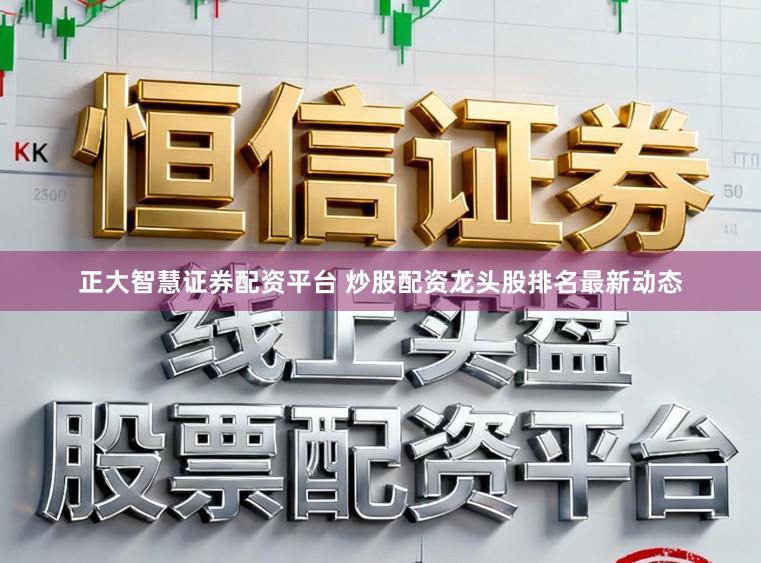 正大智慧证券配资平台 炒股配资龙头股排名最新动态