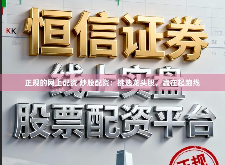 正规的网上配资 炒股配资：挑选龙头股，赢在起跑线