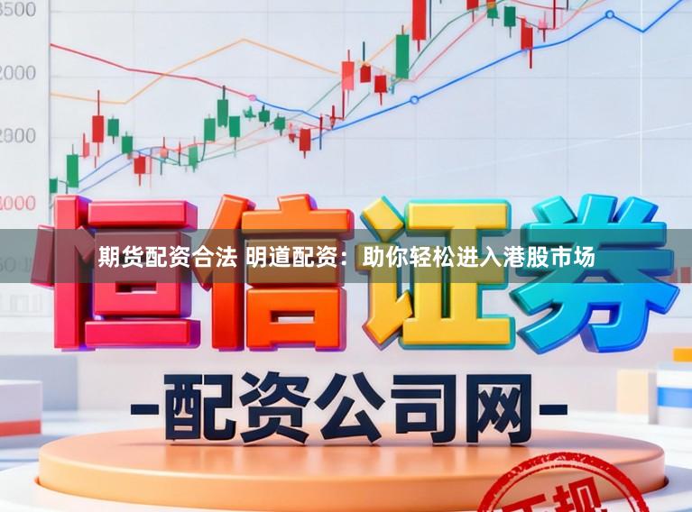 期货配资合法 明道配资：助你轻松进入港股市场