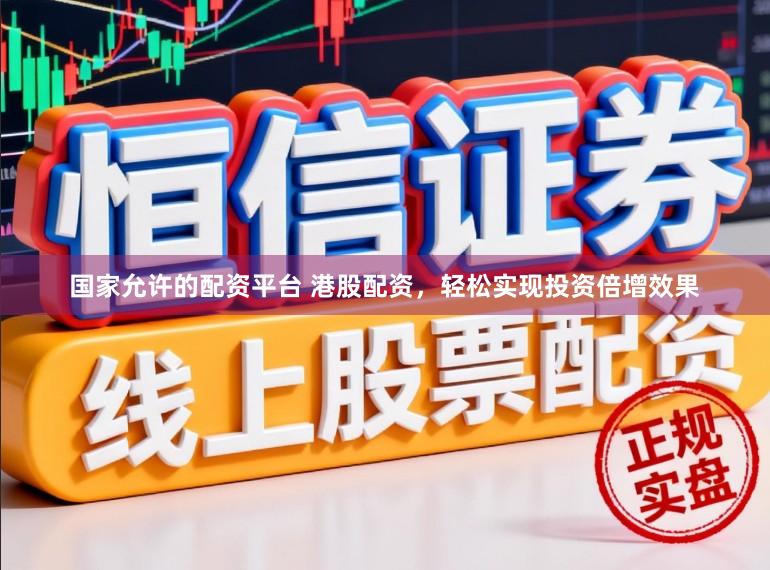 国家允许的配资平台 港股配资，轻松实现投资倍增效果