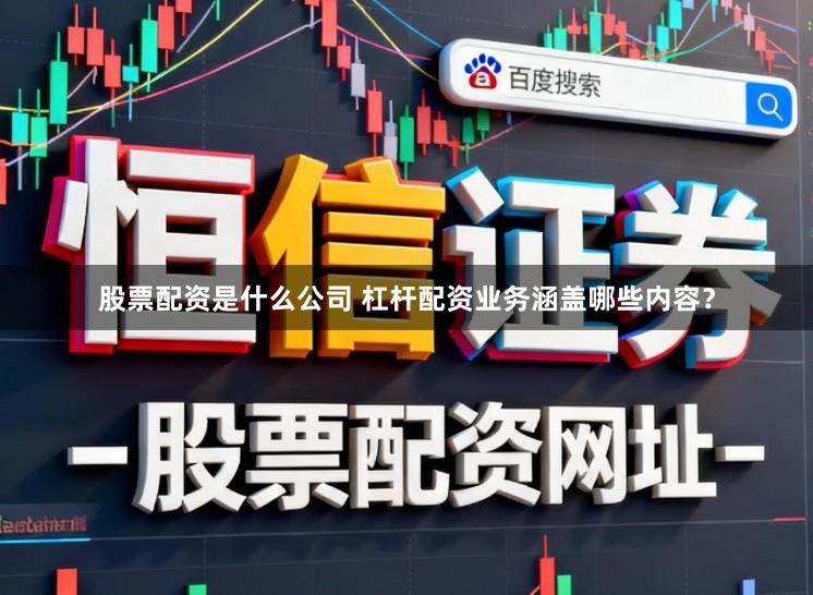 股票配资是什么公司 杠杆配资业务涵盖哪些内容？