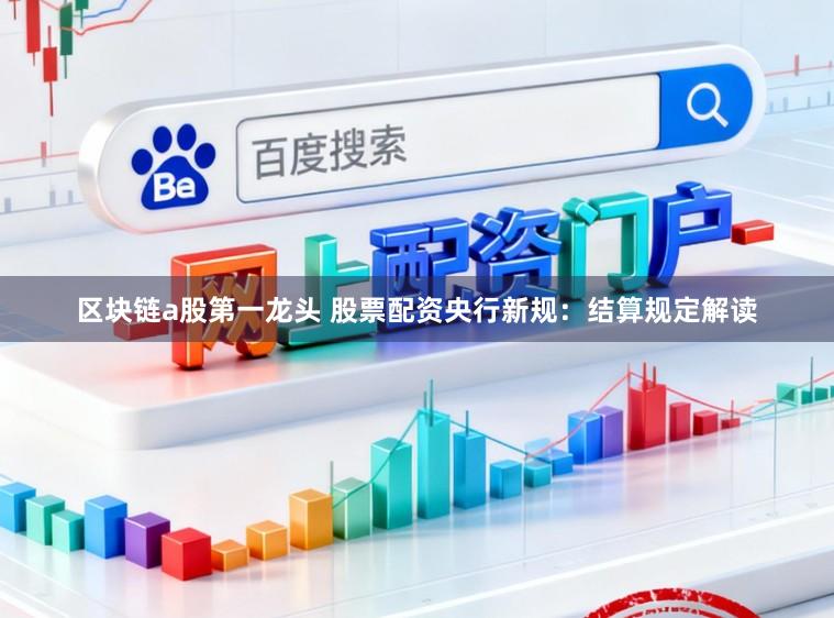 区块链a股第一龙头 股票配资央行新规:结算规定解读