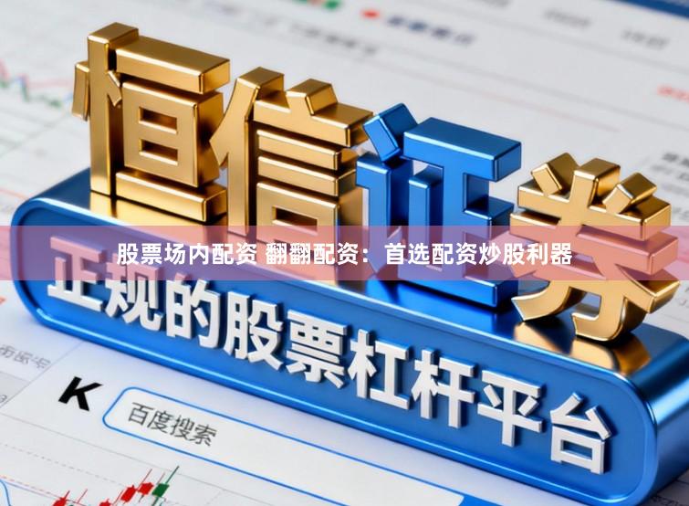 股票场内配资 翻翻配资：首选配资炒股利器