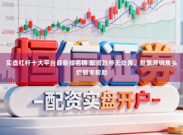 实盘杠杆十大平台最新排名榜 配资跌停无处奔，股票滞销焦头烂额求帮助