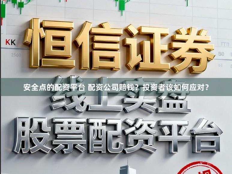 安全点的配资平台 配资公司赔钱？投资者该如何应对？