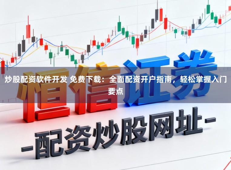 炒股配资软件开发 免费下载：全面配资开户指南，轻松掌握入门要点