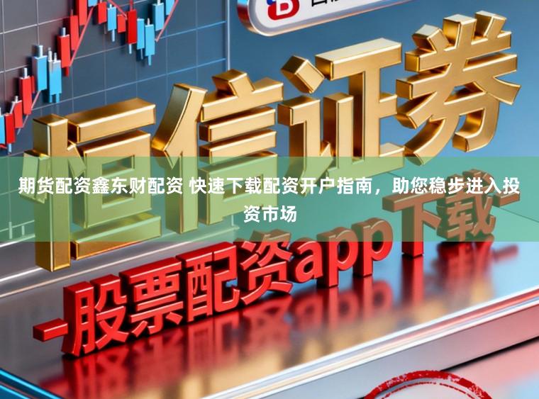 期货配资鑫东财配资 快速下载配资开户指南，助您稳步进入投资市场
