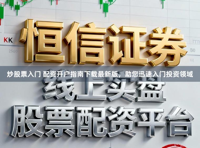 炒股票入门 配资开户指南下载最新版，助您迅速入门投资领域
