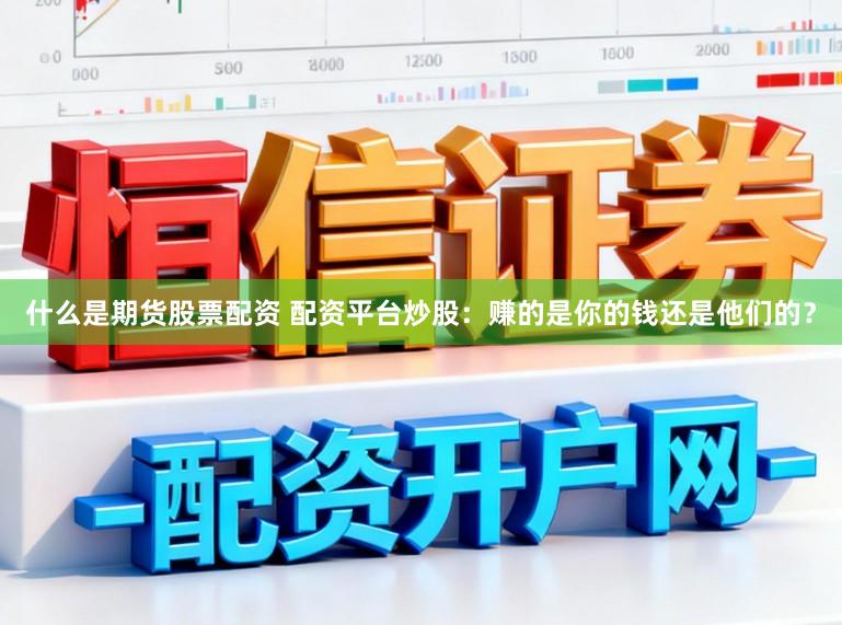 什么是期货股票配资 配资平台炒股：赚的是你的钱还是他们的？