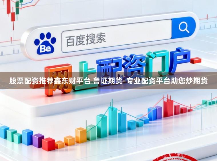 股票配资推荐鑫东财平台 鲁证期货-专业配资平台助您炒期货