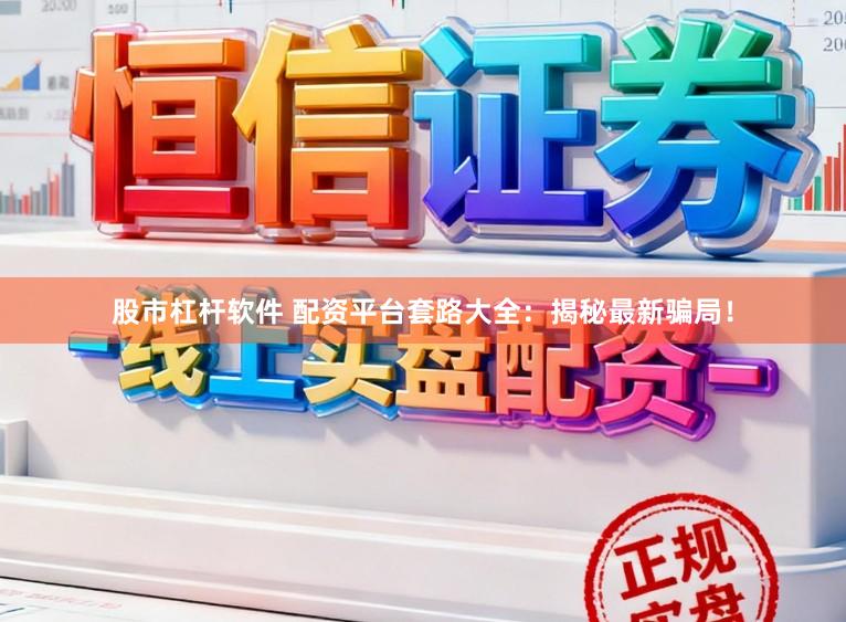 股市杠杆软件 配资平台套路大全：揭秘最新骗局！
