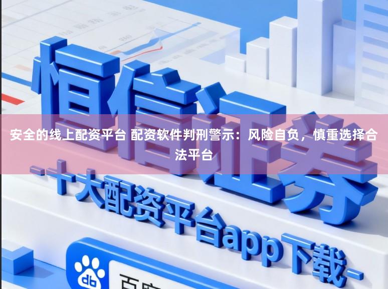 安全的线上配资平台 配资软件判刑警示：风险自负，慎重选择合法平台