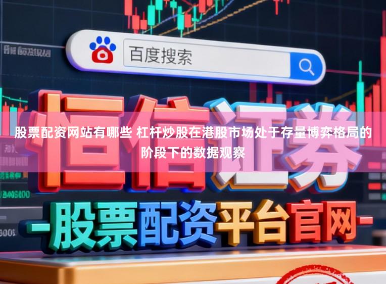 股票配资网站有哪些 杠杆炒股在港股市场处于存量博弈格局的阶段下的数据观察