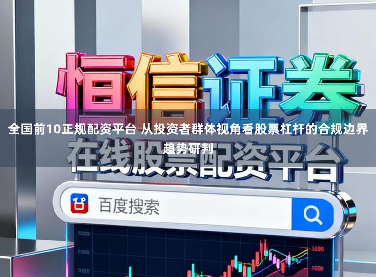 全国前10正规配资平台 从投资者群体视角看股票杠杆的合规边界趋势研判