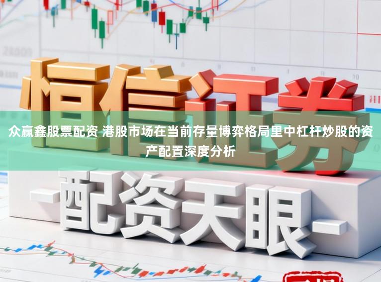 众赢鑫股票配资 港股市场在当前存量博弈格局里中杠杆炒股的资产配置深度分析