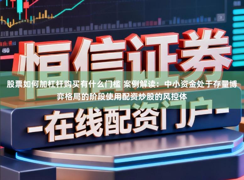 股票如何加杠杆购买有什么门槛 案例解读：中小资金处于存量博弈格局的阶段使用配资炒股的风控体